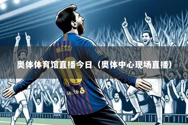 奥体体育馆直播今日（奥体中心现场直播）