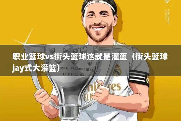 职业篮球vs街头篮球这就是灌篮（街头篮球jay式大灌篮）