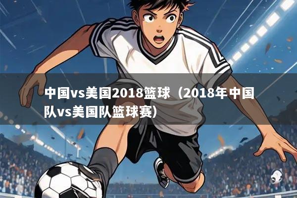 中国vs美国2018篮球（2018年中国队vs美国队篮球赛）