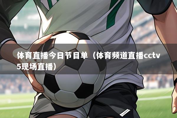 体育直播今日节目单（体育频道直播cctv5现场直播）