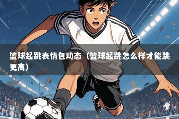 篮球起跳表情包动态（篮球起跳怎么样才能跳更高）