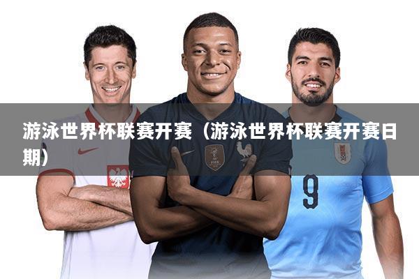 游泳世界杯联赛开赛（游泳世界杯联赛开赛日期）