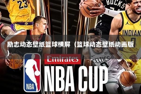 励志动态壁纸篮球横屏（篮球动态壁纸动画版）