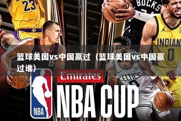 篮球美国vs中国赢过（篮球美国vs中国赢过谁）