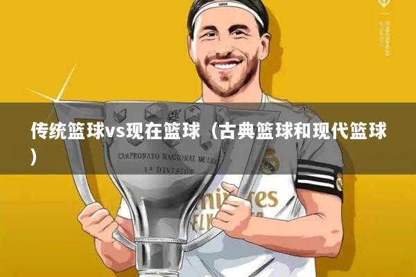 传统篮球vs现在篮球（古典篮球和现代篮球）