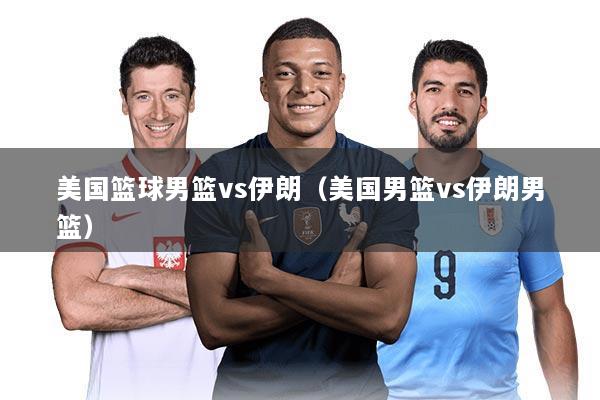 美国篮球男篮vs伊朗（美国男篮vs伊朗男篮）