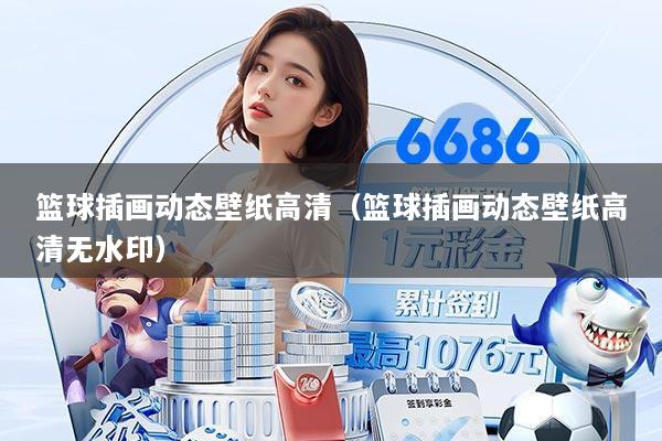 篮球插画动态壁纸高清（篮球插画动态壁纸高清无水印）