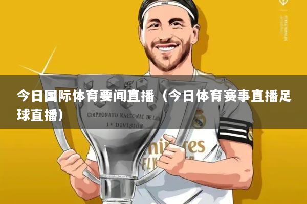 今日国际体育要闻直播（今日体育赛事直播足球直播）