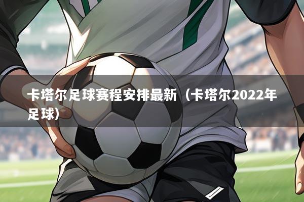 卡塔尔足球赛程安排最新(卡塔尔2022年足球)