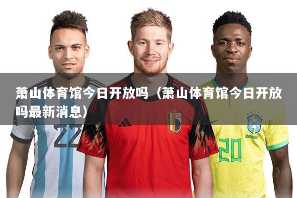 萧山体育馆今日开放吗(萧山体育馆今日开放吗最新消息)