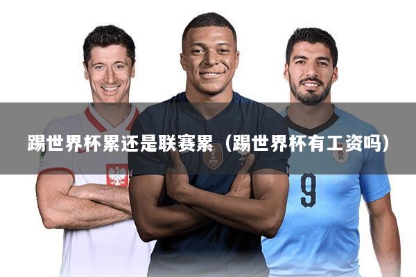踢世界杯累还是联赛累(踢世界杯有工资吗)