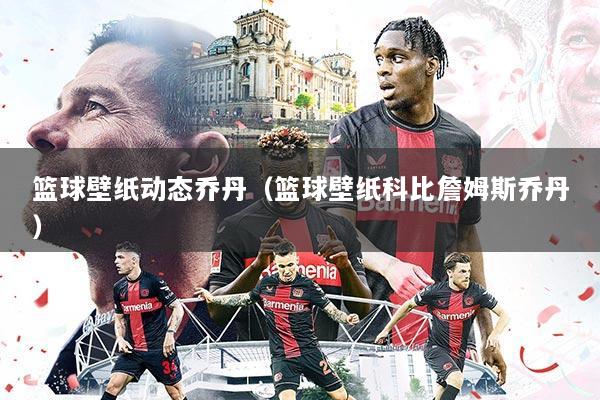 篮球壁纸动态乔丹(篮球壁纸科比詹姆斯乔丹)