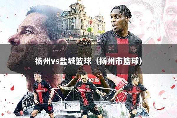 扬州vs盐城篮球(扬州市篮球)