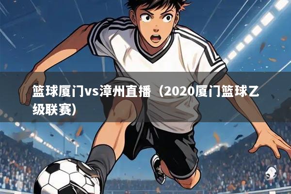 篮球厦门vs漳州直播(2020厦门篮球乙级联赛)