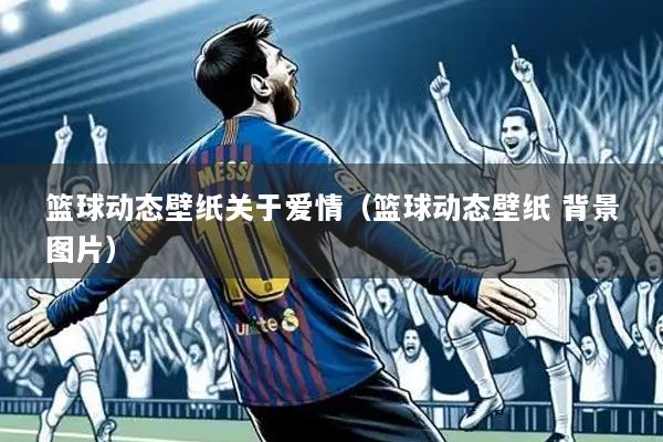 篮球动态壁纸关于爱情(篮球动态壁纸 背景图片)