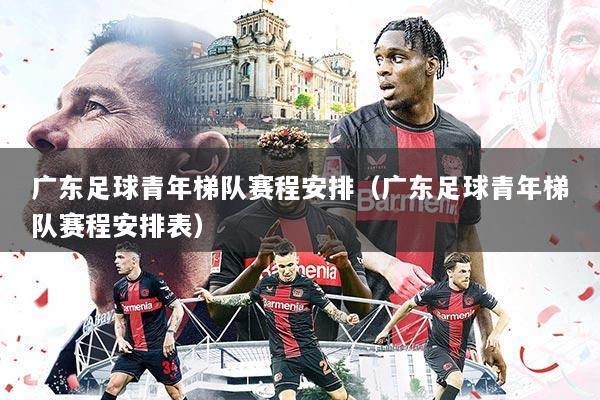 广东足球青年梯队赛程安排(广东足球青年梯队赛程安排表)