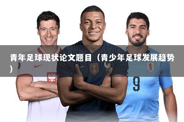 青年足球现状论文题目(青少年足球发展趋势)