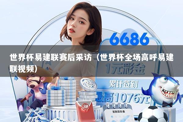 世界杯易建联赛后采访(世界杯全场高呼易建联视频)