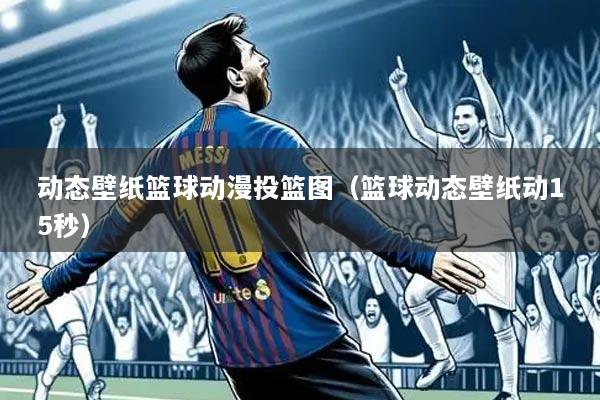 动态壁纸篮球动漫投篮图(篮球动态壁纸动15秒)