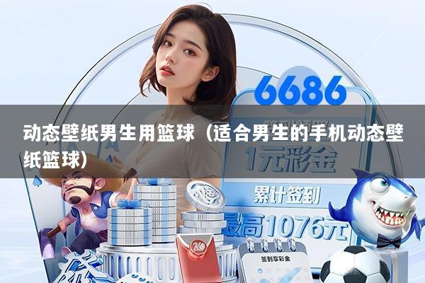 动态壁纸男生用篮球(适合男生的手机动态壁纸篮球)