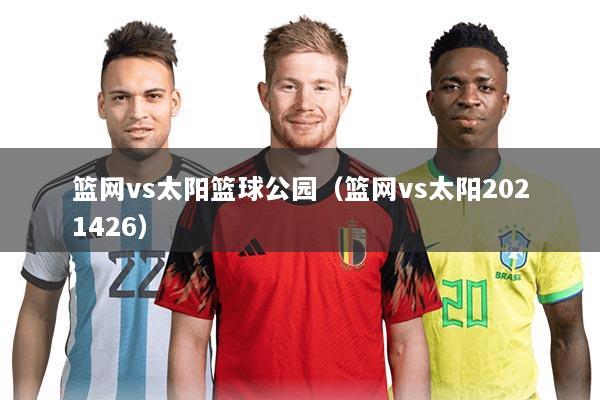 篮网vs太阳篮球公园（篮网vs太阳2021426）