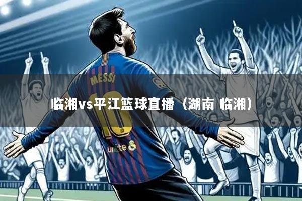 临湘vs平江篮球直播（湖南 临湘）