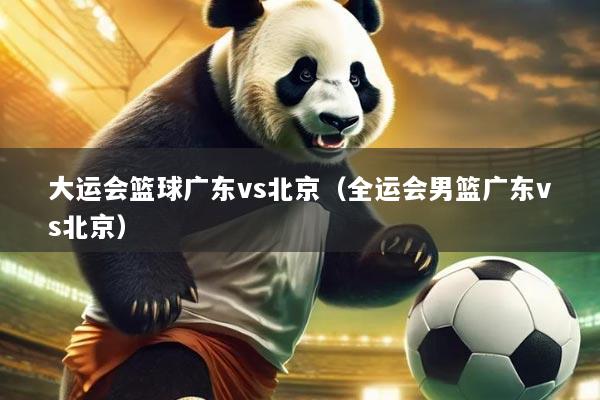 大运会篮球广东vs北京（全运会男篮广东vs北京）