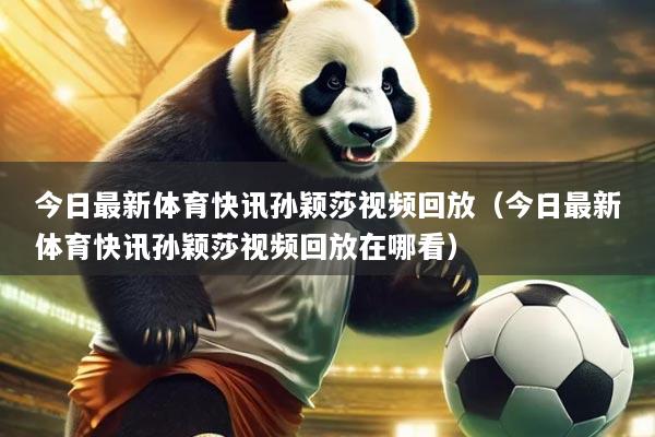 今日最新体育快讯孙颖莎视频回放（今日最新体育快讯孙颖莎视频回放在哪看）