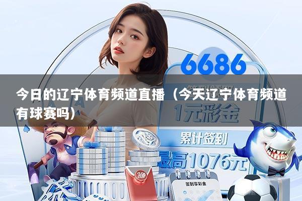 今日的辽宁体育频道直播（今天辽宁体育频道有球赛吗）