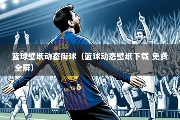 篮球壁纸动态街球（篮球动态壁纸下载 免费 全屏）