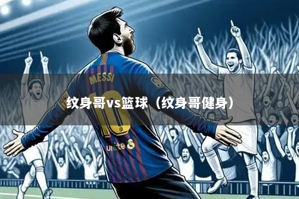 纹身哥vs篮球（纹身哥健身）