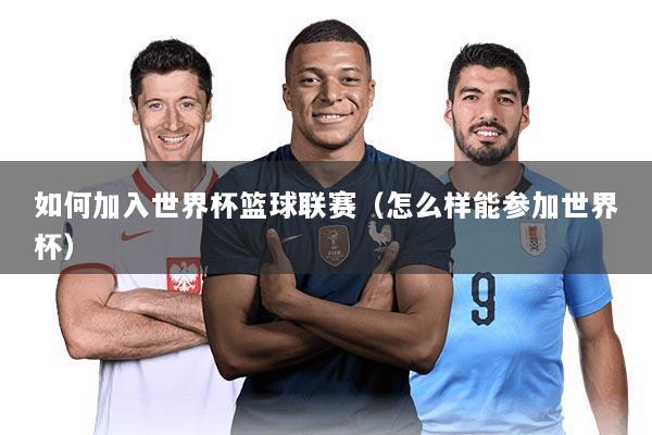 如何加入世界杯篮球联赛（怎么样能参加世界杯）