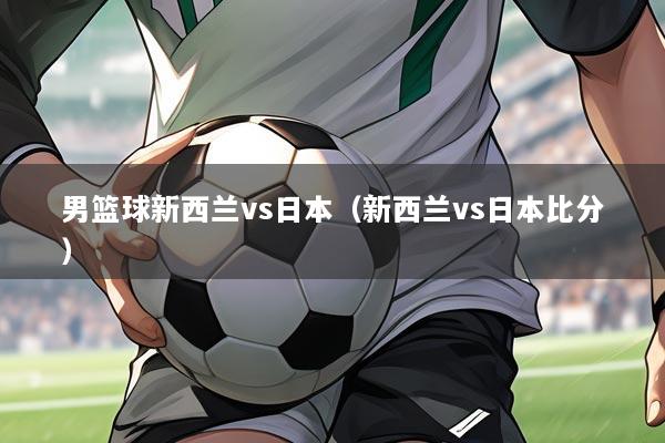 男篮球新西兰vs日本(新西兰vs日本比分)