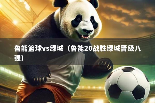 鲁能篮球vs绿城(鲁能20战胜绿城晋级八强)