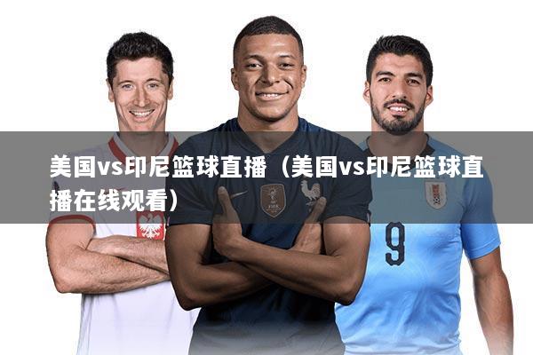美国vs印尼篮球直播(美国vs印尼篮球直播在线观看)