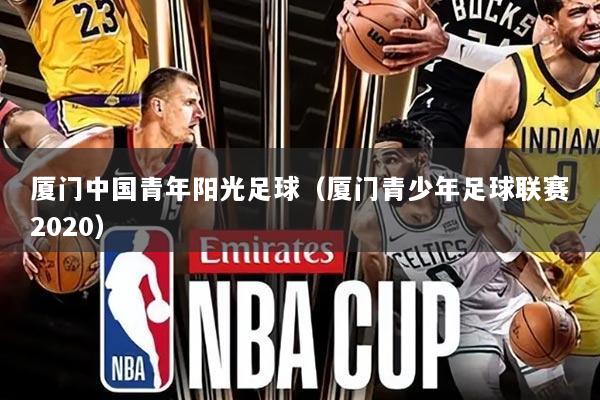 厦门中国青年阳光足球(厦门青少年足球联赛2020)
