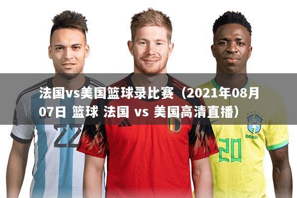 法国vs美国篮球录比赛(2021年08月07日 篮球 法国 vs 美国高清直播)