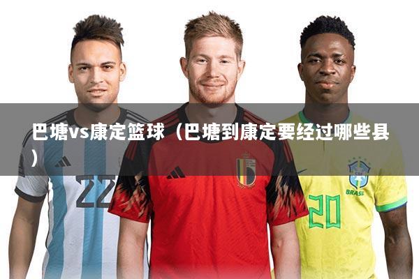 巴塘vs康定篮球(巴塘到康定要经过哪些县)