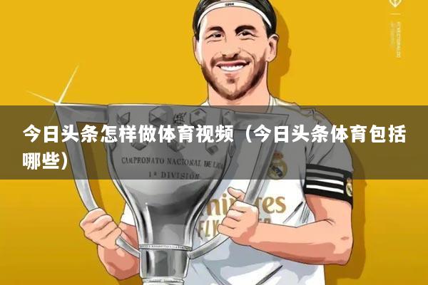 今日头条怎样做体育视频(今日头条体育包括哪些)