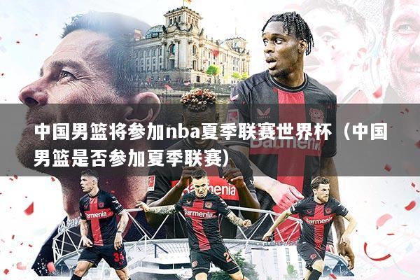 中国男篮将参加nba夏季联赛世界杯(中国男篮是否参加夏季联赛)
