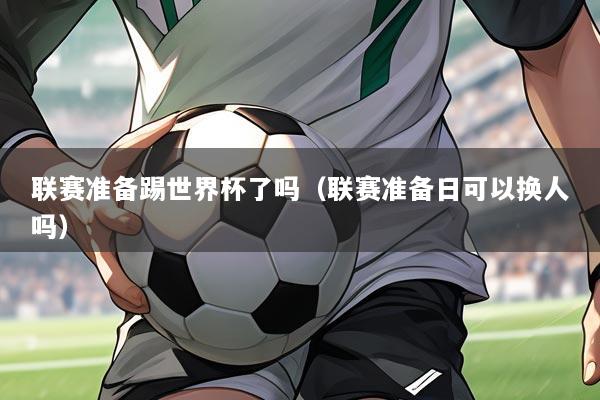 联赛准备踢世界杯了吗(联赛准备日可以换人吗)