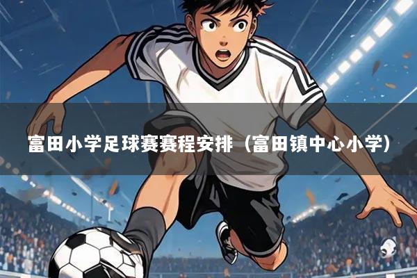 富田小学足球赛赛程安排(富田镇中心小学)