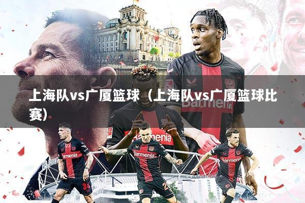 上海队vs广厦篮球(上海队vs广厦篮球比赛)