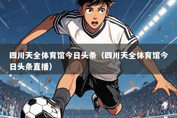四川天全体育馆今日头条（四川天全体育馆今日头条直播）