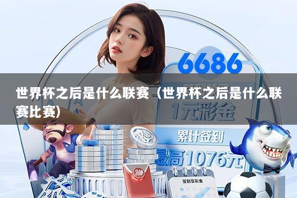 世界杯之后是什么联赛（世界杯之后是什么联赛比赛）