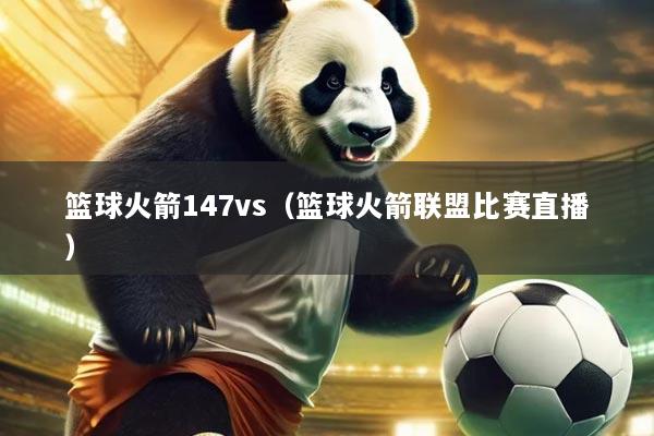 篮球火箭147vs（篮球火箭联盟比赛直播）