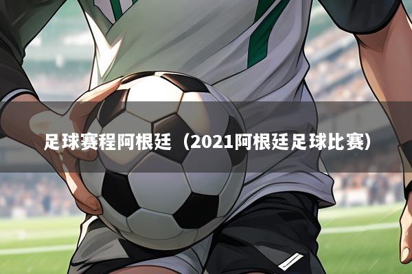 足球赛程阿根廷（2021阿根廷足球比赛）