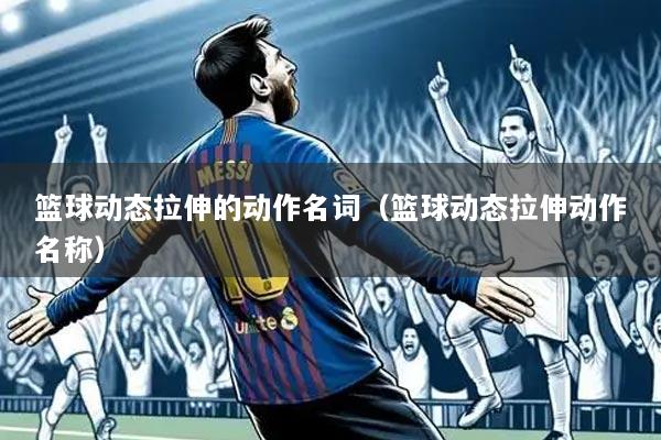 篮球动态拉伸的动作名词（篮球动态拉伸动作名称）