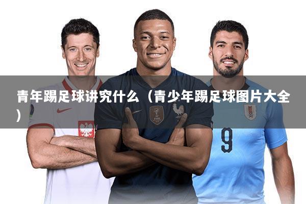 青年踢足球讲究什么（青少年踢足球图片大全）