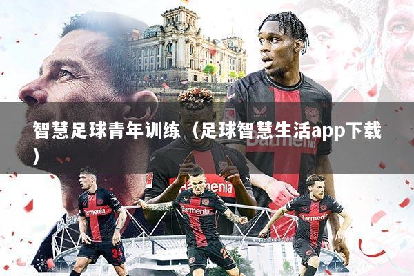 智慧足球青年训练（足球智慧生活app下载）
